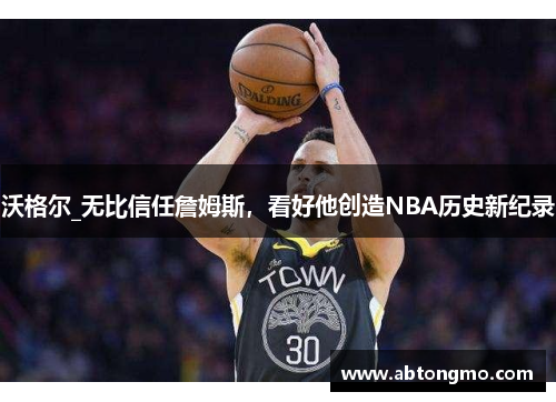 沃格尔_无比信任詹姆斯，看好他创造NBA历史新纪录